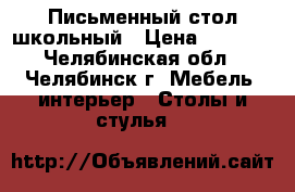 Письменный стол школьный › Цена ­ 1 000 - Челябинская обл., Челябинск г. Мебель, интерьер » Столы и стулья   